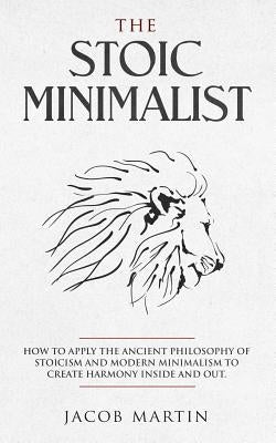 The Stoic Minimalist: How to Apply the Ancient Philosophy of Stoicism and Modern Minimalism to Create Harmony Inside And Out. Paperback Independently Published