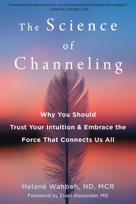 The Science of Channeling: Why You Should Trust Your Intuition and Embrace the Force That Connects Us All by Wahbeh, Helané
