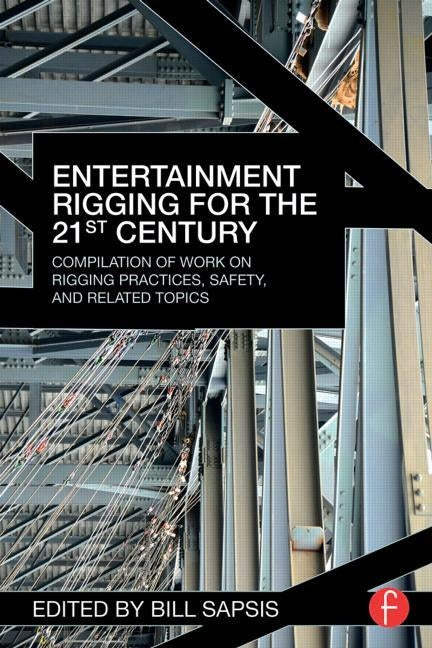 Entertainment Rigging for the 21st Century: Compilation of Work on Rigging Practices, Safety, and Related Topics by Sapsis, Bill