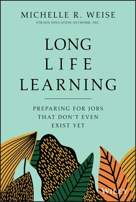 Long Life Learning: Preparing for Jobs That Don't Even Exist Yet by Weise, Michelle R.