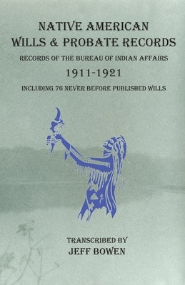 Native American Wills and Probate Records, 1911-1921 Records of the Bureau of Indian Affairs: Including 76 Never Before Published Wills by Bowen, Jeff
