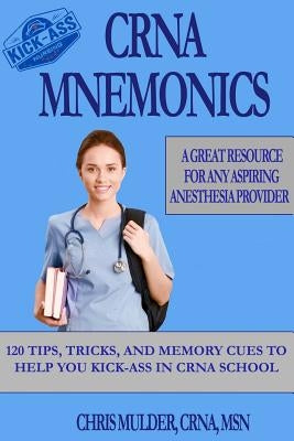 Crna Mnemonics: 120 Tips, Tricks, and Memory Cues to Help You Kick-Ass in Crna School by Mulder, Chris