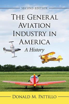 General Aviation Industry in America: A History, 2D Ed. by Pattillo, Donald M.