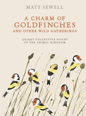 A Charm of Goldfinches and Other Wild Gatherings: Quirky Collective Nouns of the Animal Kingdom by Sewell, Matt