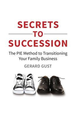 Secrets to Succession: The PIE Method to Transitioning Your Family Business by Gust, Gerard