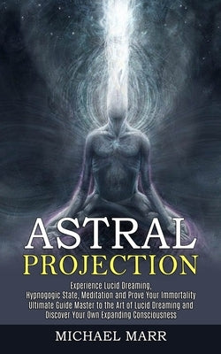 Astral Projection: Ultimate Guide Master to the Art of Lucid Dreaming and Discover Your Own Expanding Consciousness (Experience Lucid Dre by Marr, Michael