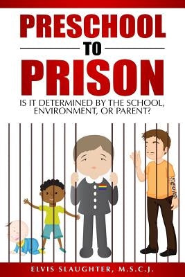 Preschool to Prison: Is It Determined by the School, Environment, or Parent? by Slaughter, Elvis