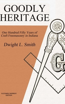 Goodly Heritage: One Hundred Fifty Years of Craft Freemasonry in Indiana by Smith, Dwight L.