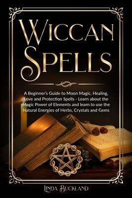 Wiccan Spells: a Beginner's Guide to Moon Magic, Healing, Love and Protection Spells - learn about the Magic Power of Elements and le by Buckland, Linda