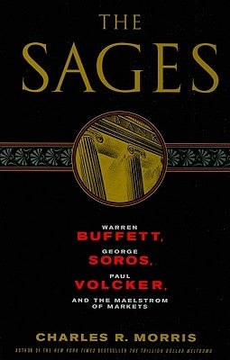 The Sages: Warren Buffett, George Soros, Paul Volcker, and the Maelstrom of Markets by Morris, Charles R.