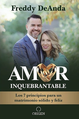 Amor Inquebrantable: Los 7 Principios Para Un Matrimonio Sólido Y Feliz / Unbreakable Love: The 7 Principles for a Happy and Strong Marriage by Deanda, Freddy