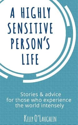 A Highly Sensitive Person's Life: Stories & Advice for Those Who Experience the World Intensely by O'Laughlin, Kelly