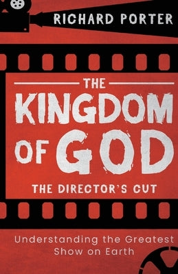 The Kingdom of God - The Director's Cut: Understanding the Greatest Show on Earth (Paperback) - Exploring the Kingdom of God Through the Bible and its by Porter, Richard