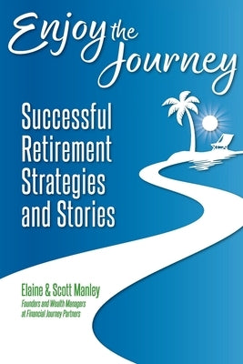 Enjoy The Journey: Successful Retirement Strategies and Stories by Manley, Scott