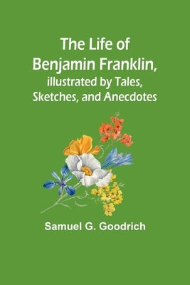 The Life of Benjamin Franklin, Illustrated by Tales, Sketches, and Anecdotes Paperback Alpha Edition