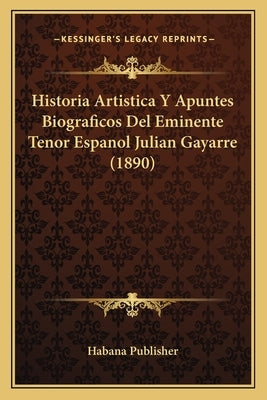 Historia Artistica Y Apuntes Biograficos Del Eminente Tenor Espanol Julian Gayarre (1890) by Habana Publisher