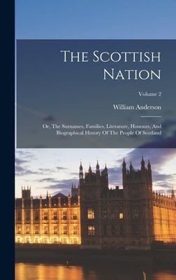 The Scottish Nation: Or, The Surnames, Families, Literature, Honours, And Biographical History Of The People Of Scotland; Volume 2 by Anderson, William