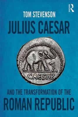 Julius Caesar and the Transformation of the Roman Republic by Stevenson, Tom