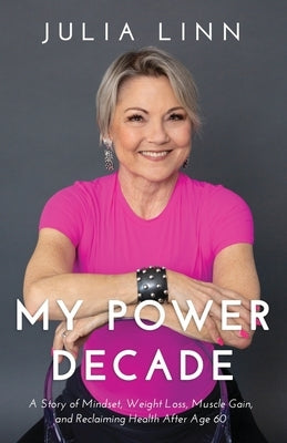 My Power Decade: A Story of Mindset, Weight Loss, Muscle Gain, and Reclaiming Health After Age Sixty by Linn, Julia