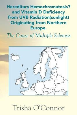 Hereditary Hemochromatosis? and Vitamin D Deficiency from Uvb Radiation (Sunlight) Originating from Northern Europe: The Cause of Multiple Sclerosis by O'Connor, Trisha