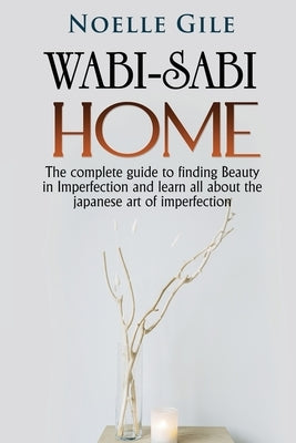 Wabi-Sabi Home: The complete guide to finding Beauty in Imperfection and learn all about the Japanese art of imperfection by Gile, Noelle