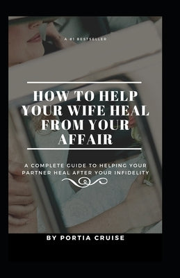 How to Help Your Wife Heal From Your Affair: A Complete Guide to Helping Your Partner Heal After Your Infidelity, Cheating, Unfaithfulness, and Adulte by Cruise, Portia