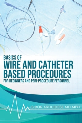 Basics of Wire and Catheter Based Procedures: For Beginners And Peri-Procedure Personnel by Arhuidese Mph, Isibor