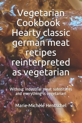Vegetarian Cookbook - Hearty classic german meat recipes reinterpreted as vegetarian: Without industrial meat substitutes and everything is vegetarian Paperback Independently Published