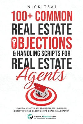 100+ Common Real Estate Objections & Handling Scripts For Real Estate Agents: Exactly What To Say To Handle 100+ Common Objections And Closing More De by Tsai, Nick