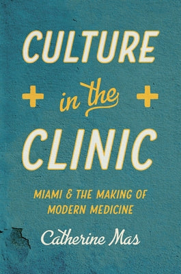 Culture in the Clinic: Miami and the Making of Modern Medicine by Mas, Catherine