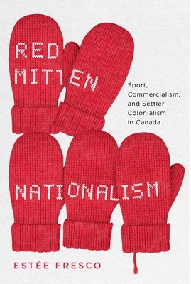 Red Mitten Nationalism: Sport, Commercialism, and Settler Colonialism in Canada Paperback McGill-Queen's University Press