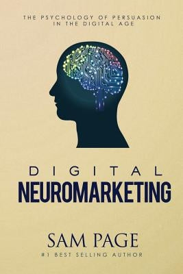 Digital Neuromarketing: The Psychology Of Persuasion In The Digital Age by Page, Sam