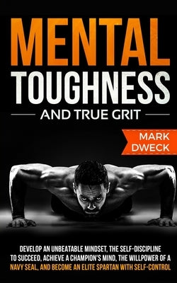 Mental Toughness and True Grit: Develop an Unbeatable Mindset, the Self-Discipline to Succeed, Achieve a Champion's Mind, the Willpower of a Navy Seal by Dweck, Mark