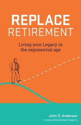 Replace Retirement: Living Your Legacy in the Exponential Age by Anderson, John