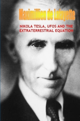 Nikola Tesla, UFOs and the Extraterrestrial Equation by De Lafayette, Maximillien