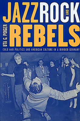 Jazz, Rock, and Rebels: Cold War Politics and American Culture in a Divided Germany Volume 35 Paperback University of California Press