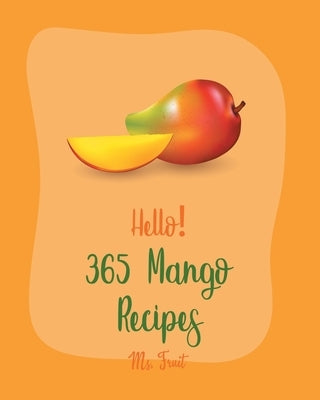 Hello! 365 Mango Recipes: Best Mango Cookbook Ever For Beginners [Mexican Salsa Recipes, Veggie Smoothie Recipe Book, Thai Salad Recipe, Healthy Paperback Independently Published