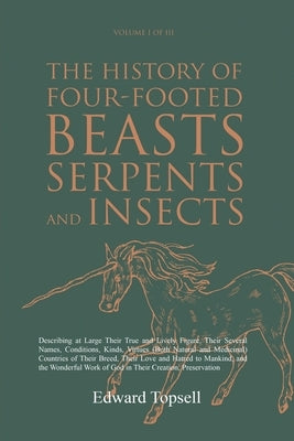 The History of Four-Footed Beasts, Serpents and Insects Vol. I of III: Describing at Large Their True and Lively Figure, Their Several Names, Conditio by Topsell, Edward