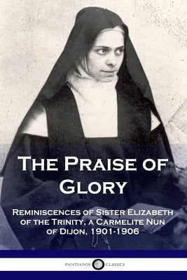 The Praise of Glory: Reminiscences of Sister Elizabeth of the Trinity, a Carmelite Nun of Dijon, 1901-1906 Paperback Pantianos Classics