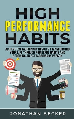 High Performance Habits: Achieve Extraordinary Results Transforming Your Life Through Powerful Habits And Becoming An Extraordinary Person by Becker, Jonathan
