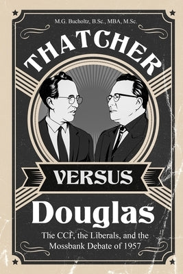Thatcher versus Douglas: The CCF, the Liberals, and the Mossbank Debate of 1957 by Bucholtz, M. G.