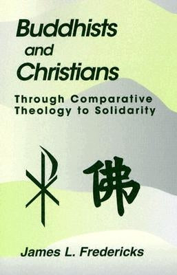 Buddhists and Christians: Through Comparative Theology to Solidarity by Fredericks, James L.