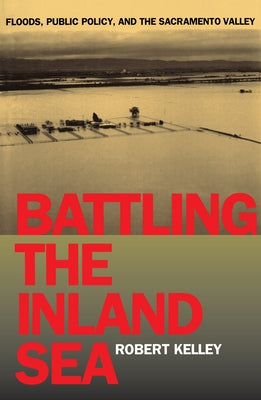 Battling the Inland Sea: Floods, Public Policy, and the Sacramento Valley by Kelley, Robert