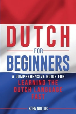 Dutch for Beginners: A Comprehensive Guide for Learning the Dutch Language Fast by Noltus, Koen