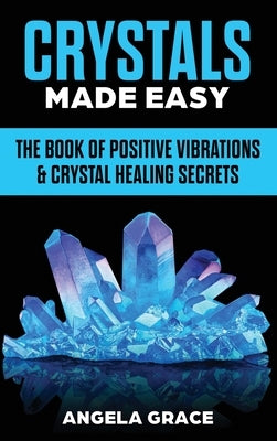 Crystals Made Easy: The Book Of Positive Vibrations & Crystal Healing Secrets by Grace, Angela