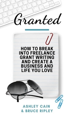 Granted: How to Break Into Freelance Grant Writing and Create a Business and Life You Love by Ripley, Bruce