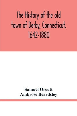 The history of the old town of Derby, Connecticut, 1642-1880. With biographies and genealogies by Orcutt, Samuel