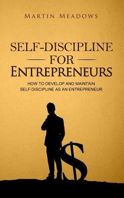 Self-Discipline for Entrepreneurs: How to Develop and Maintain Self-Discipline as an Entrepreneur by Meadows, Martin