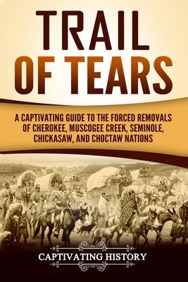 Trail of Tears: A Captivating Guide to the Forced Removals of Cherokee, Muscogee Creek, Seminole, Chickasaw, and Choctaw Nations Paperback Createspace Independent Publishing Platform