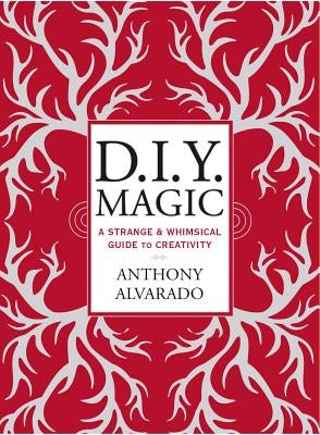 D.I.Y. Magic: A Strange and Whimsical Guide to Creativity by Alvarado, Anthony